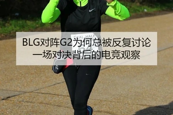BLG对阵G2为何总被反复讨论 一场对决背后的电竞观察